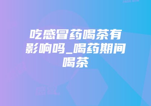 吃感冒药喝茶有影响吗_喝药期间喝茶