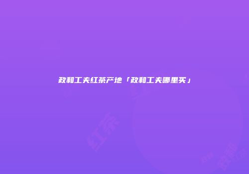 政和工夫红茶产地「政和工夫哪里买」