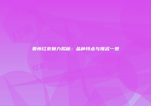 贵州红茶魅力揭秘：品种特点与排名一览