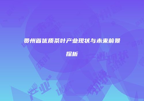 贵州省优质茶叶产业现状与未来前景探析