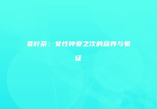 桑叶茶：女性钟爱之饮的营养与象征