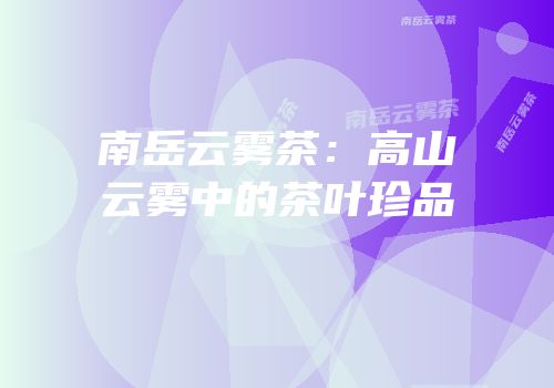 南岳云雾茶：高山云雾中的茶叶珍品