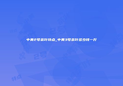 中黄2号茶叶特点_中黄3号茶叶多少钱一斤