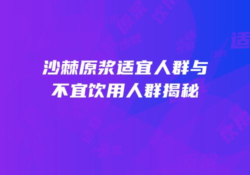 沙棘原浆适宜人群与不宜饮用人群揭秘
