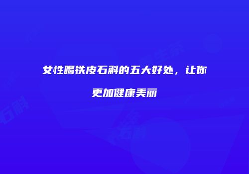 女性喝铁皮石斛的五大好处，让你更加健康美丽