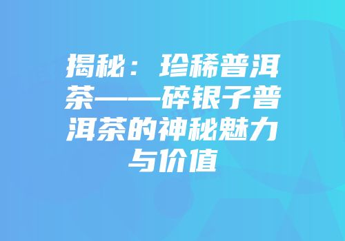 揭秘：珍稀普洱茶——碎银子普洱茶的神秘魅力与价值