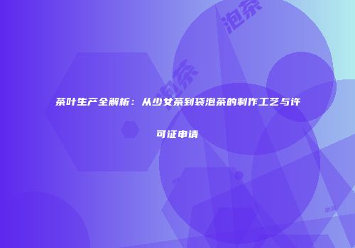 茶叶生产全解析：从少女茶到袋泡茶的制作工艺与许可证申请