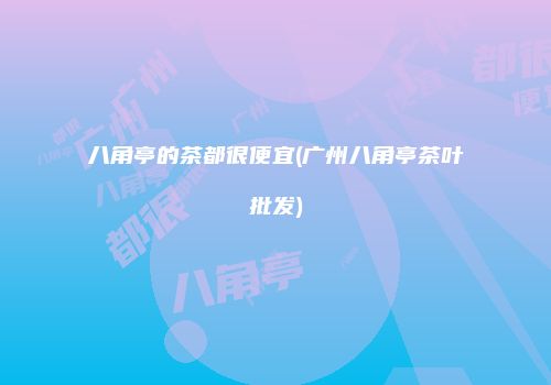 八角亭的茶都很便宜(广州八角亭茶叶批发)