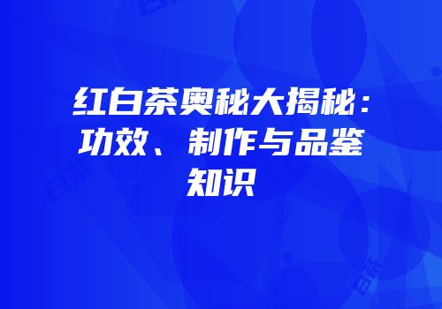 红白茶奥秘大揭秘：功效、制作与品鉴知识