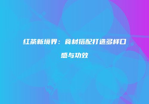 红茶新境界：食材搭配打造多样口感与功效
