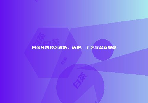 白茶压饼技艺解析：历史、工艺与品鉴奥秘