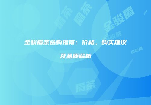 金骏眉茶选购指南：价格、购买建议及品质解析