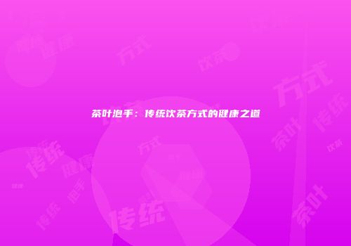 茶叶泡手：传统饮茶方式的健康之道