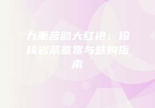 九重茗韵大红袍：珍稀岩茶鉴赏与选购指南