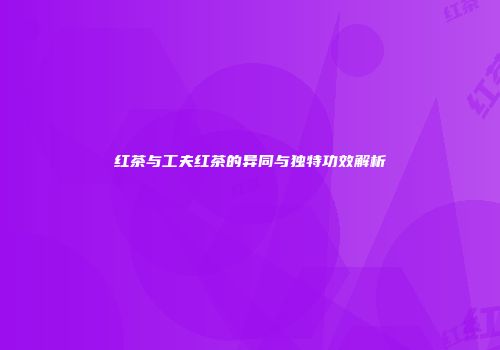 红茶与工夫红茶的异同与独特功效解析