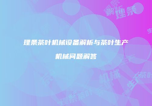 理条茶叶机械设备解析与茶叶生产机械问题解答