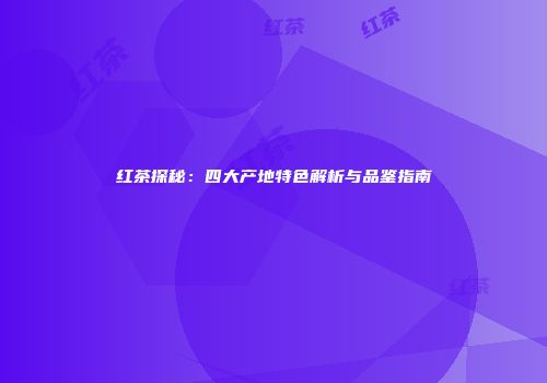 红茶探秘：四大产地特色解析与品鉴指南