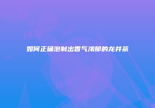 如何正确泡制出香气浓郁的龙井茶