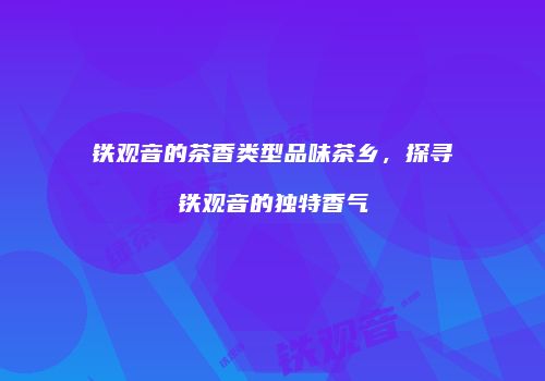 铁观音的茶香类型品味茶乡，探寻铁观音的独特香气