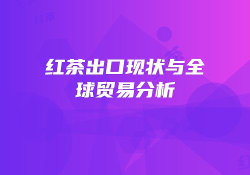 红茶出口现状与全球贸易分析