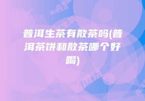 普洱生茶有散茶吗(普洱茶饼和散茶哪个好喝)