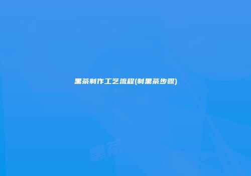 黑茶制作工艺流程(制黑茶步骤)