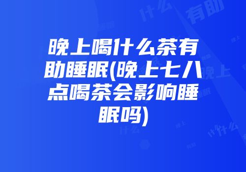 晚上喝什么茶有助睡眠(晚上七八点喝茶会影响睡眠吗)
