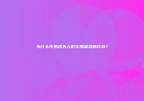 为什么牛奶成为人们饮用最多的饮料？