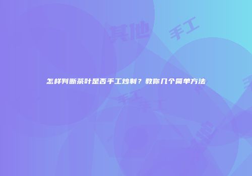 怎样判断茶叶是否手工炒制？教你几个简单方法