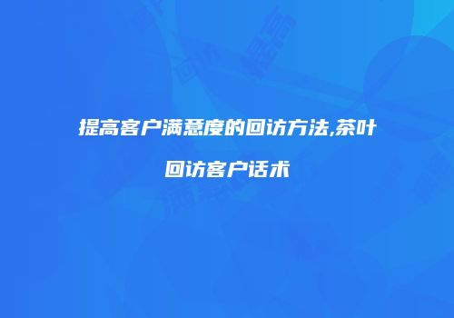 提高客户满意度的回访方法,茶叶回访客户话术