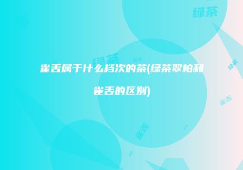 雀舌属于什么档次的茶(绿茶翠柏和雀舌的区别)