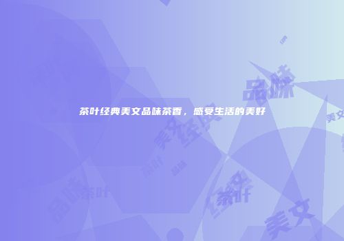 茶叶经典美文品味茶香，感受生活的美好
