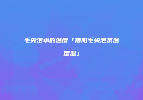 毛尖泡水的温度「信阳毛尖泡茶温度温」