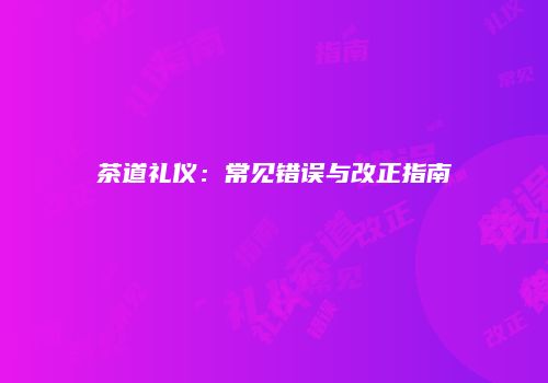 茶道礼仪：常见错误与改正指南