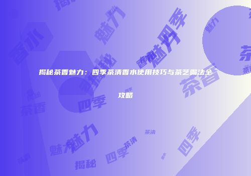 揭秘茶香魅力：四季茶清香水使用技巧与茶艺喝法全攻略