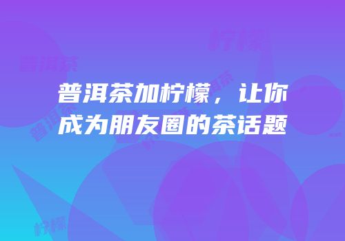 普洱茶加柠檬，让你成为朋友圈的茶话题
