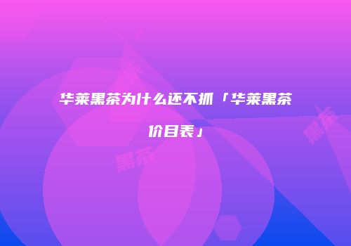 华莱黑茶为什么还不抓「华莱黑茶价目表」