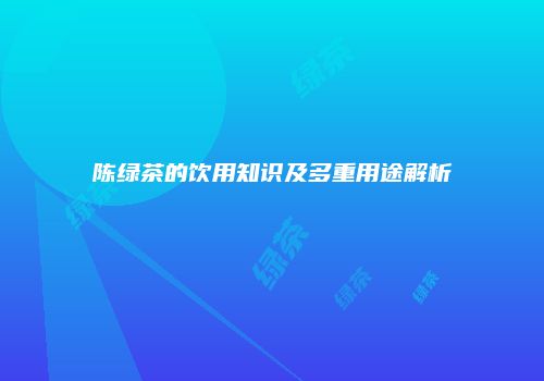 陈绿茶的饮用知识及多重用途解析