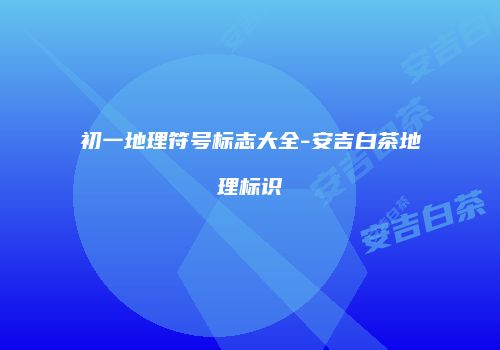 初一地理符号标志大全-安吉白茶地理标识
