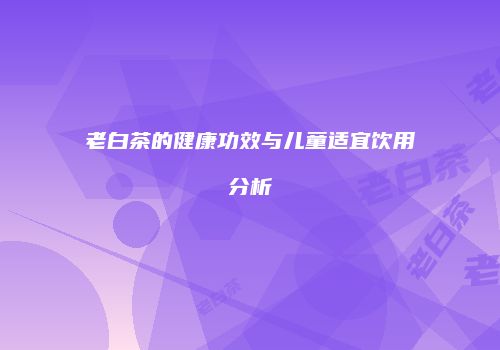 老白茶的健康功效与儿童适宜饮用分析