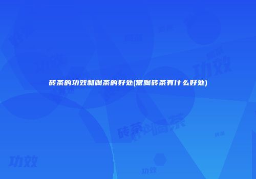 砖茶的功效和喝茶的好处(常喝砖茶有什么好处)