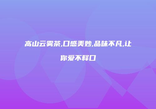 高山云雾茶,口感美妙,品味不凡,让你爱不释口