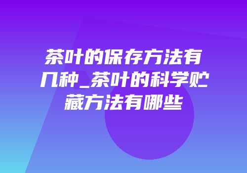 茶叶的保存方法有几种_茶叶的科学贮藏方法有哪些