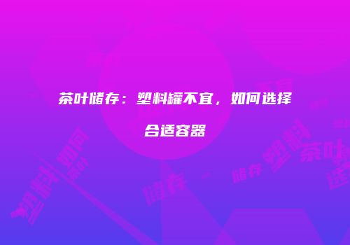 茶叶储存：塑料罐不宜，如何选择合适容器