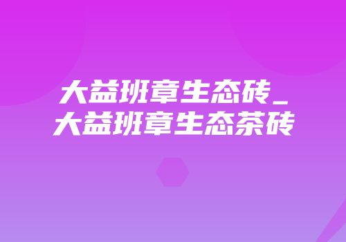 大益班章生态砖_大益班章生态茶砖