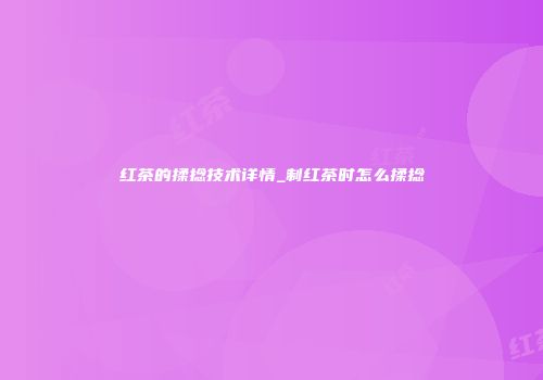 红茶的揉捻技术详情_制红茶时怎么揉捻