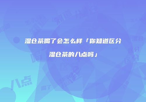 湿仓茶喝了会怎么样「你知道区分湿仓茶的八点吗」
