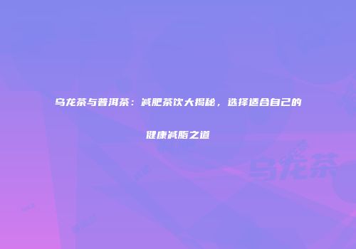 乌龙茶与普洱茶：减肥茶饮大揭秘，选择适合自己的健康减脂之道