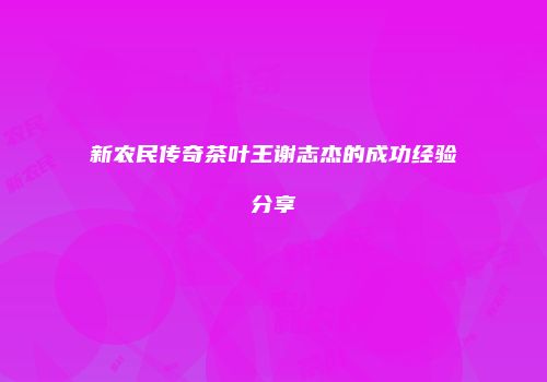 新农民传奇茶叶王谢志杰的成功经验分享
