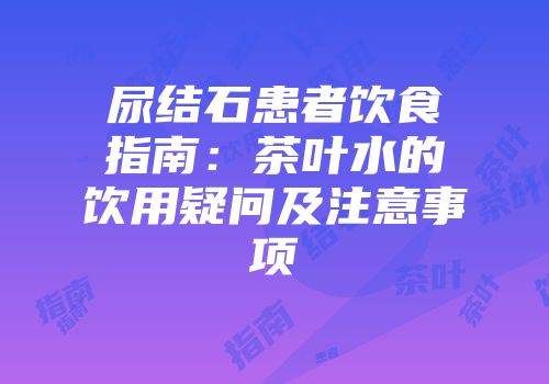尿结石患者饮食指南：茶叶水的饮用疑问及注意事项